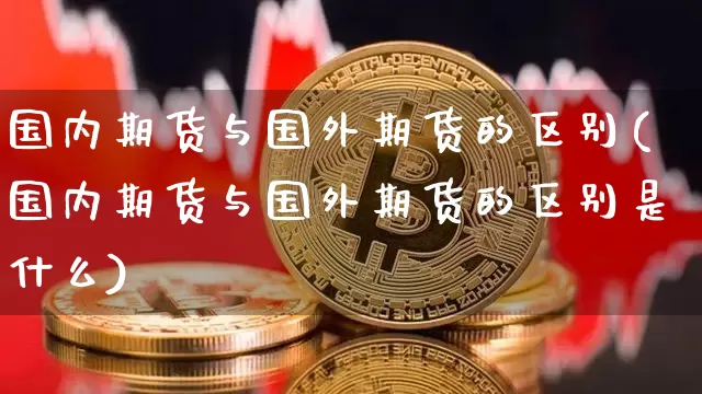 国内期货与国外期货的区别(国内期货与国外期货的区别是什么)_https://www.xjzxxn66.com_未分类_第1张