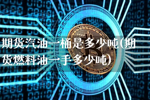 期货汽油一桶是多少吨(期货燃料油一手多少吨)_https://www.xjzxxn66.com_区块链_第1张