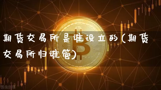 期货交易所是谁设立的(期货交易所归谁管)_https://www.xjzxxn66.com_区块链_第1张