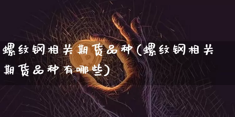 螺纹钢相关期货品种(螺纹钢相关期货品种有哪些)_https://www.xjzxxn66.com_币圈资讯_第1张