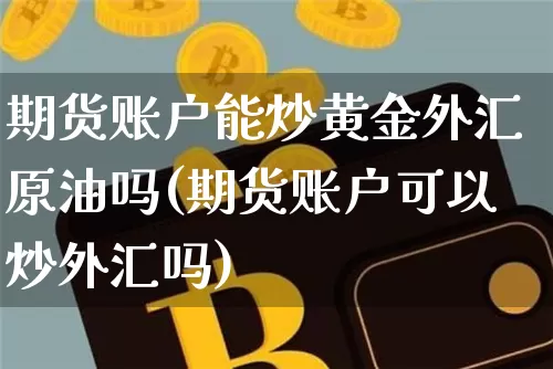 期货账户能炒黄金外汇原油吗(期货账户可以炒外汇吗)_https://www.xjzxxn66.com_币圈资讯_第1张