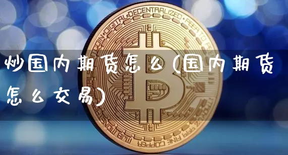 炒国内期货怎么(国内期货怎么交易)_https://www.xjzxxn66.com_币圈资讯_第1张