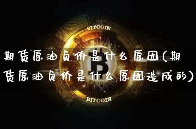 期货原油负价是什么原因(期货原油负价是什么原因造成的)_https://www.xjzxxn66.com_比特币_第1张