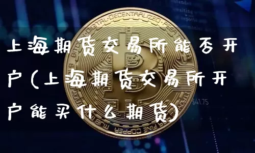 上海期货交易所能否开户(上海期货交易所开户能买什么期货)_区块链_第1张_相聚币圈 上海期货交易所能否开户(上海期货交易所开户能买什么期货)_https://www.xjzxxn66.com_区块链_第1张