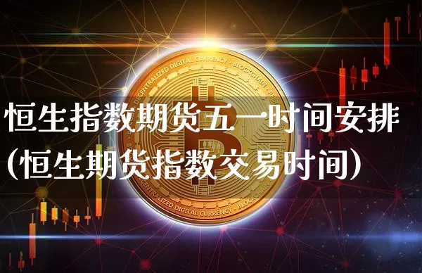 恒生指数期货五一时间安排(恒生期货指数交易时间)_https://www.xjzxxn66.com_以太坊_第1张