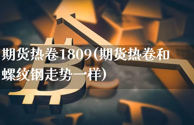 期货热卷1809(期货热卷和螺纹钢走势一样)_https://www.xjzxxn66.com_比特币_第1张
