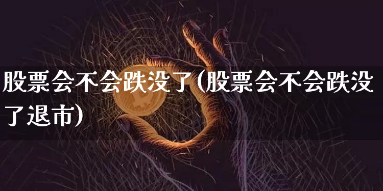 股票会不会跌没了(股票会不会跌没了退市)_https://www.xjzxxn66.com_比特币_第1张
