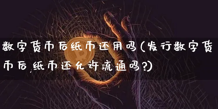 数字货币后纸币还用吗(发行数字货币后,纸币还允许流通吗?)_https://www.xjzxxn66.com_区块链_第1张