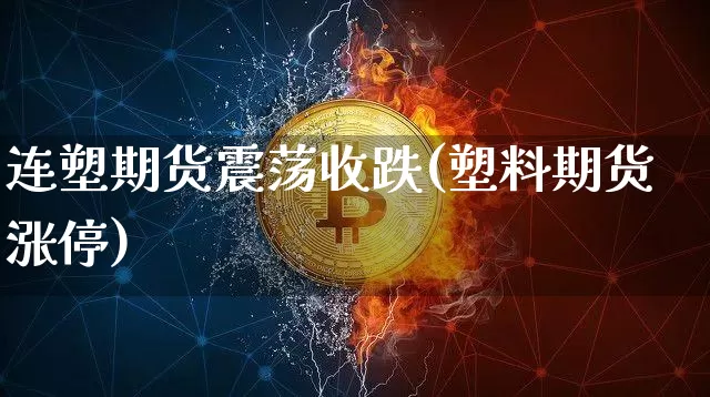 连塑期货震荡收跌(塑料期货涨停)_https://www.xjzxxn66.com_区块链_第1张