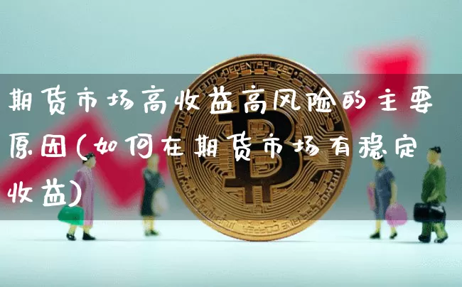 期货市场高收益高风险的主要原因(如何在期货市场有稳定收益)_区块链_第1张_相聚币圈 期货市场高收益高风险的主要原因(如何在期货市场有稳定收益)_https://www.xjzxxn66.com_区块链_第1张