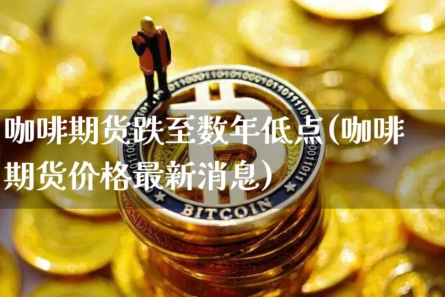 咖啡期货跌至数年低点(咖啡期货价格最新消息)_https://www.xjzxxn66.com_区块链_第1张
