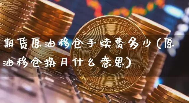 期货原油移仓手续费多少(原油移仓换月什么意思)_https://www.xjzxxn66.com_币圈资讯_第1张