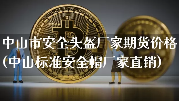 中山市安全头盔厂家期货价格(中山标准安全帽厂家直销)_币圈资讯_第1张_相聚币圈 中山市安全头盔厂家期货价格(中山标准安全帽厂家直销)_https://www.xjzxxn66.com_币圈资讯_第1张