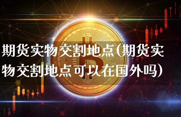期货实物交割地点(期货实物交割地点可以在国外吗)_https://www.xjzxxn66.com_以太坊_第1张
