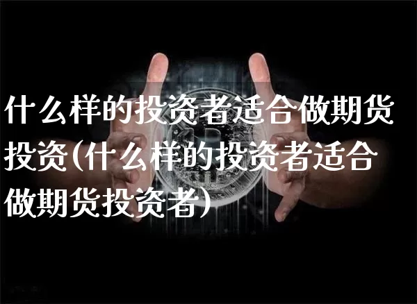 什么样的投资者适合做期货投资(什么样的投资者适合做期货投资者)_https://www.xjzxxn66.com_币圈资讯_第1张