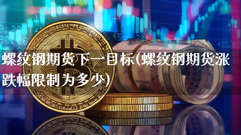 螺纹钢期货下一目标(螺纹钢期货涨跌幅限制为多少)_https://www.xjzxxn66.com_区块链_第1张