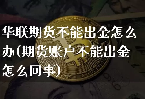 华联期货不能出金怎么办(期货账户不能出金怎么回事)_未分类_第1张_相聚币圈 华联期货不能出金怎么办(期货账户不能出金怎么回事)_https://www.xjzxxn66.com_未分类_第1张