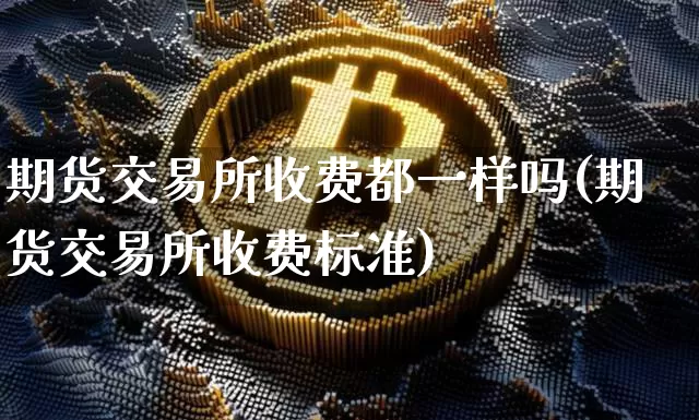 期货交易所收费都一样吗(期货交易所收费标准)_https://www.xjzxxn66.com_未分类_第1张