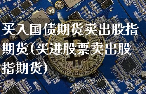 买入国债期货卖出股指期货(买进股票卖出股指期货)_区块链_第1张_相聚币圈 买入国债期货卖出股指期货(买进股票卖出股指期货)_https://www.xjzxxn66.com_区块链_第1张
