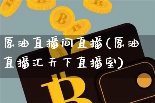 原油直播间直播(原油直播汇天下直播室)_以太坊_第1张_相聚币圈 原油直播间直播(原油直播汇天下直播室)_https://www.xjzxxn66.com_以太坊_第1张