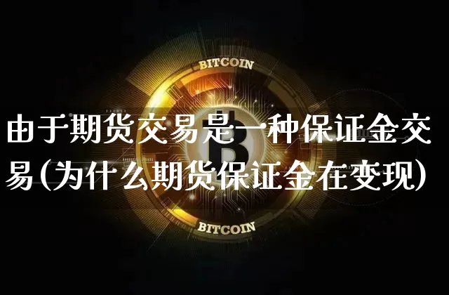 由于期货交易是一种保证金交易(为什么期货保证金在变现)_区块链_第1张_相聚币圈 由于期货交易是一种保证金交易(为什么期货保证金在变现)_https://www.xjzxxn66.com_区块链_第1张