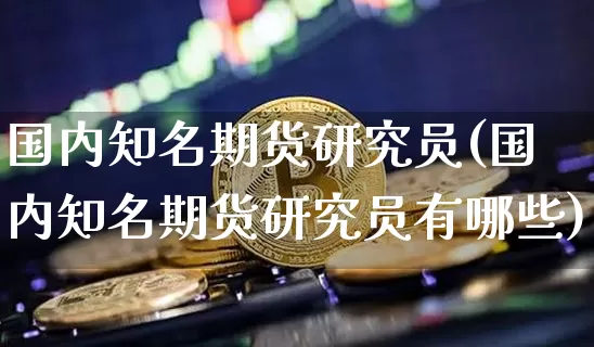 国内知名期货研究员(国内知名期货研究员有哪些)_区块链_第1张_相聚币圈 国内知名期货研究员(国内知名期货研究员有哪些)_https://www.xjzxxn66.com_区块链_第1张