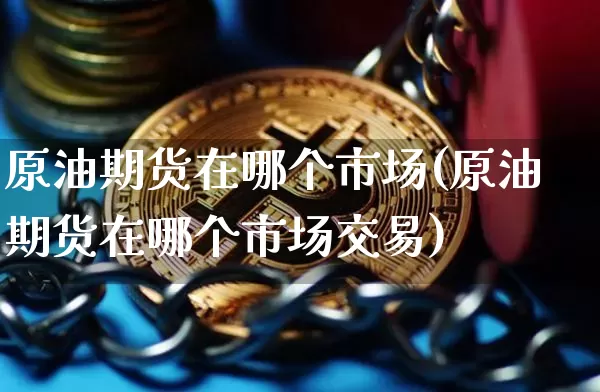 原油期货在哪个市场(原油期货在哪个市场交易)_区块链_第1张_相聚币圈 原油期货在哪个市场(原油期货在哪个市场交易)_https://www.xjzxxn66.com_区块链_第1张