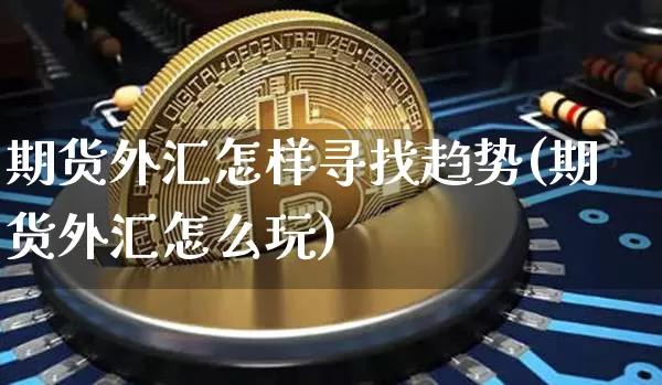 期货外汇怎样寻找趋势(期货外汇怎么玩)_比特币_第1张_相聚币圈 期货外汇怎样寻找趋势(期货外汇怎么玩)_https://www.xjzxxn66.com_比特币_第1张