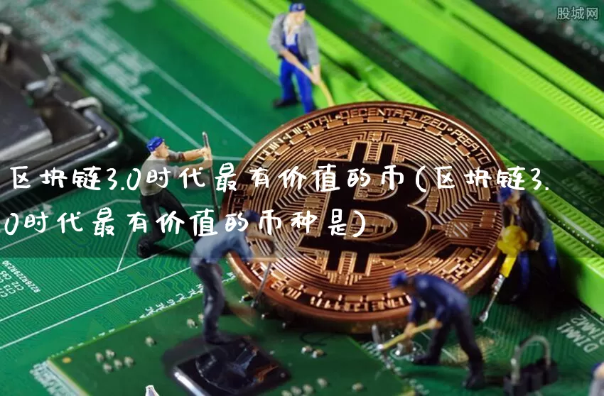 区块链3.0时代最有价值的币(区块链3.0时代最有价值的币种是)_https://www.xjzxxn66.com_币圈资讯_第1张