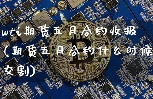 wti期货五月合约收报(期货五月合约什么时候交割)_https://www.xjzxxn66.com_区块链_第1张