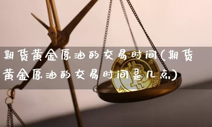 期货黄金原油的交易时间(期货黄金原油的交易时间是几点)_币圈资讯_第1张_相聚币圈 期货黄金原油的交易时间(期货黄金原油的交易时间是几点)_https://www.xjzxxn66.com_币圈资讯_第1张