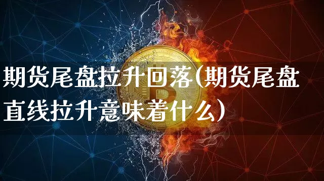 期货尾盘拉升回落(期货尾盘直线拉升意味着什么)_https://www.xjzxxn66.com_比特币_第1张