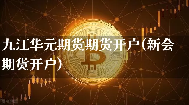 九江华元期货期货开户(新会期货开户)_https://www.xjzxxn66.com_区块链_第1张