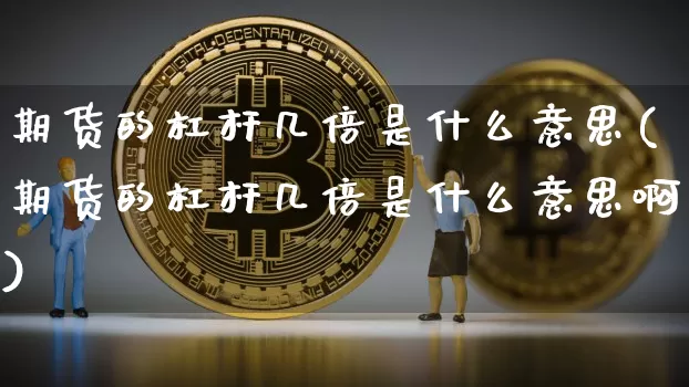 期货的杠杆几倍是什么意思(期货的杠杆几倍是什么意思啊)_未分类_第1张_相聚币圈 期货的杠杆几倍是什么意思(期货的杠杆几倍是什么意思啊)_https://www.xjzxxn66.com_未分类_第1张