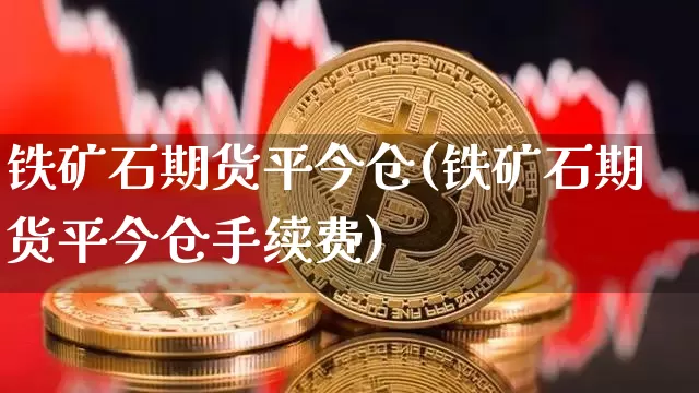 铁矿石期货平今仓(铁矿石期货平今仓手续费)_区块链_第1张_相聚币圈 铁矿石期货平今仓(铁矿石期货平今仓手续费)_https://www.xjzxxn66.com_区块链_第1张