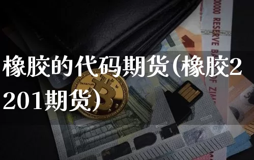 橡胶的代码期货(橡胶2201期货)_币圈资讯_第1张_相聚币圈 橡胶的代码期货(橡胶2201期货)_https://www.xjzxxn66.com_币圈资讯_第1张