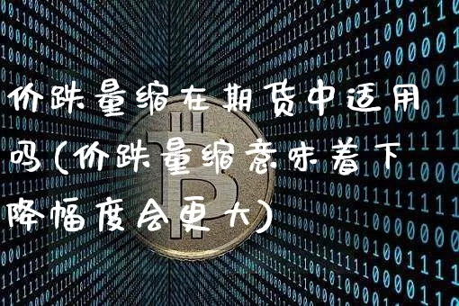 价跌量缩在期货中适用吗(价跌量缩意味着下降幅度会更大)_币圈资讯_第1张_相聚币圈 价跌量缩在期货中适用吗(价跌量缩意味着下降幅度会更大)_https://www.xjzxxn66.com_币圈资讯_第1张