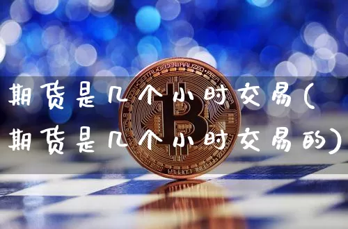 期货是几个小时交易(期货是几个小时交易的)_未分类_第1张_相聚币圈 期货是几个小时交易(期货是几个小时交易的)_https://www.xjzxxn66.com_未分类_第1张