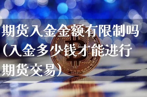 期货入金金额有限制吗(入金多少钱才能进行期货交易)_https://www.xjzxxn66.com_区块链_第1张