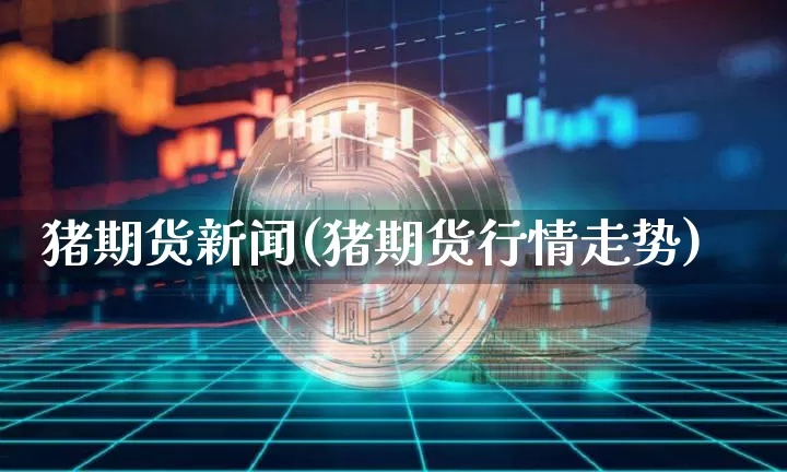 猪期货新闻(猪期货行情走势)_https://www.xjzxxn66.com_币圈资讯_第1张
