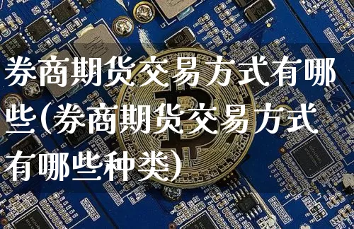 券商期货交易方式有哪些(券商期货交易方式有哪些种类)_https://www.xjzxxn66.com_币圈资讯_第1张