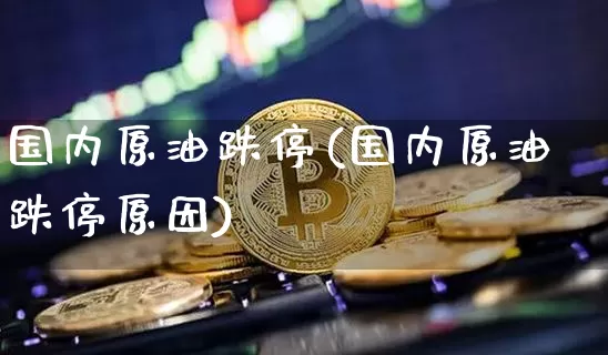 国内原油跌停(国内原油跌停原因)_https://www.xjzxxn66.com_以太坊_第1张