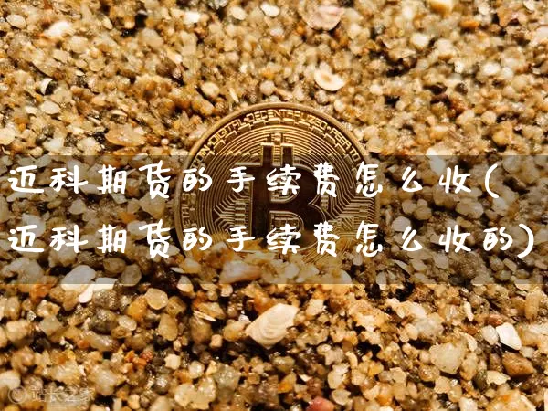 迈科期货的手续费怎么收(迈科期货的手续费怎么收的)_https://www.xjzxxn66.com_币圈资讯_第1张