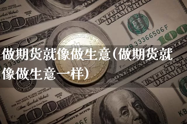 做期货就像做生意(做期货就像做生意一样)_https://www.xjzxxn66.com_未分类_第1张