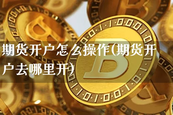 期货开户怎么操作(期货开户去哪里开)_https://www.xjzxxn66.com_币圈资讯_第1张