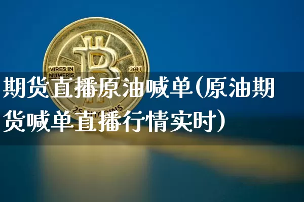 期货直播原油喊单(原油期货喊单直播行情实时)_比特币_第1张_相聚币圈 期货直播原油喊单(原油期货喊单直播行情实时)_https://www.xjzxxn66.com_比特币_第1张