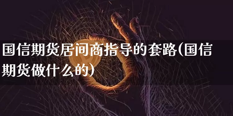国信期货居间商指导的套路(国信期货做什么的)_https://www.xjzxxn66.com_币圈资讯_第1张