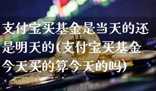 支付宝买基金是当天的还是明天的(支付宝买基金今天买的算今天的吗)_未分类_第1张_相聚币圈 支付宝买基金是当天的还是明天的(支付宝买基金今天买的算今天的吗)_https://www.xjzxxn66.com_未分类_第1张