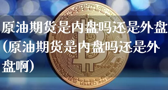 原油期货是内盘吗还是外盘(原油期货是内盘吗还是外盘啊)_https://www.xjzxxn66.com_比特币_第1张