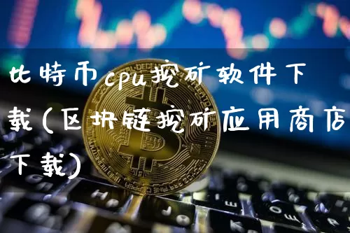 比特币cpu挖矿软件下载(区块链挖矿应用商店下载)_https://www.xjzxxn66.com_币圈资讯_第1张